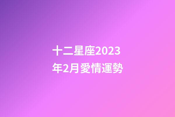 十二星座2023年2月愛情運勢-第1張-星座運勢-玄機派