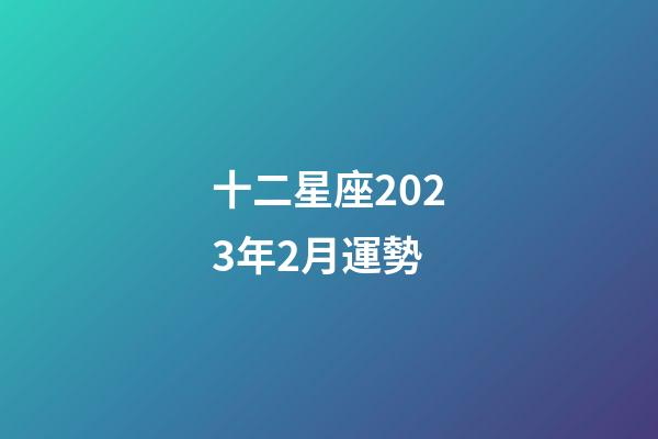 十二星座2023年2月運勢-第1張-星座運勢-玄機派