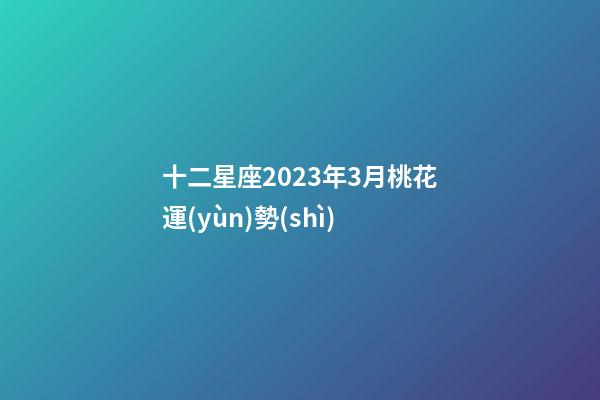 十二星座2023年3月桃花運(yùn)勢(shì)-第1張-星座運(yùn)勢(shì)-玄機(jī)派