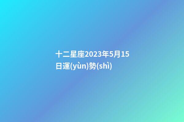 十二星座2023年5月15日運(yùn)勢(shì)-第1張-星座運(yùn)勢(shì)-玄機(jī)派