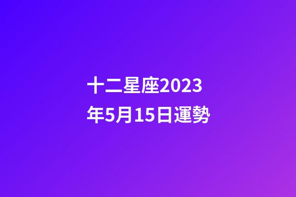 十二星座2023年5月15日運勢-第1張-星座運勢-玄機派