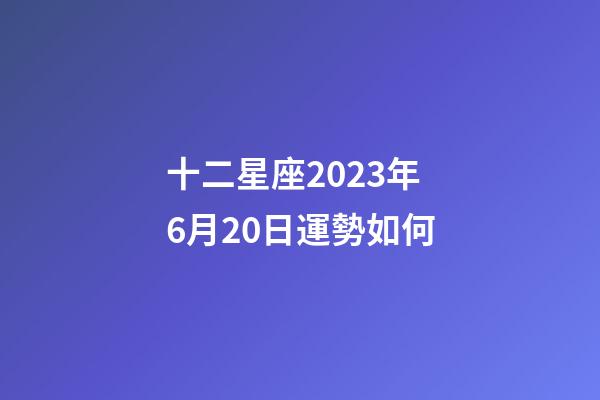 十二星座2023年6月20日運勢如何-第1張-星座運勢-玄機派