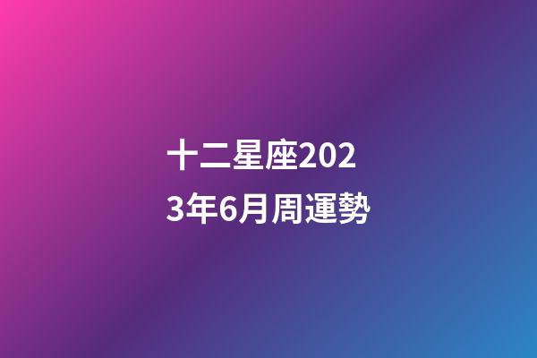 十二星座2023年6月周運勢-第1張-星座運勢-玄機派