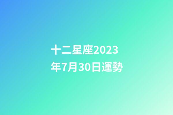 十二星座2023年7月30日運勢-第1張-星座運勢-玄機派
