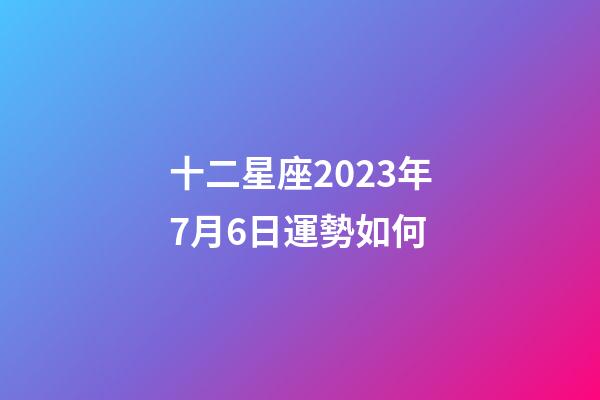 十二星座2023年7月6日運勢如何-第1張-星座運勢-玄機派