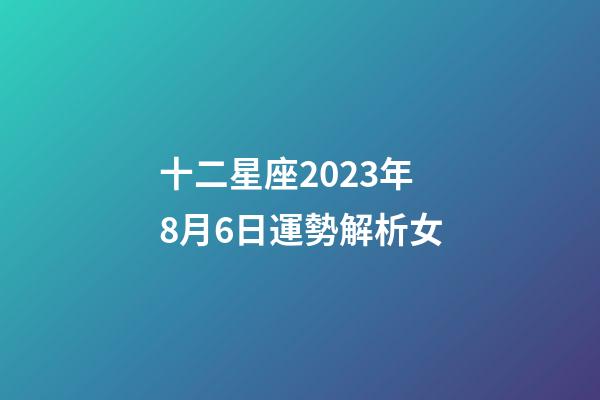 十二星座2023年8月6日運勢解析女-第1張-星座運勢-玄機派