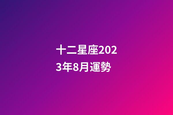 十二星座2023年8月運勢-第1張-星座運勢-玄機派