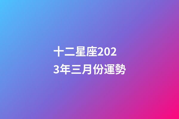 十二星座2023年三月份運勢-第1張-星座運勢-玄機派