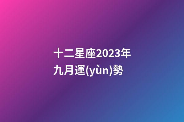 十二星座2023年九月運(yùn)勢-第1張-星座運(yùn)勢-玄機(jī)派