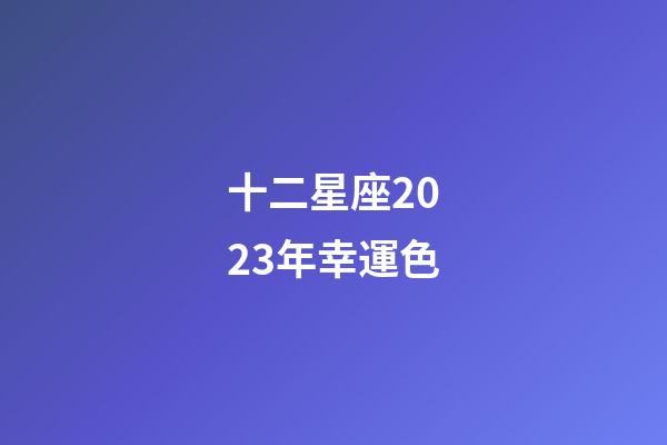 十二星座2023年幸運色-第1張-星座運勢-玄機派