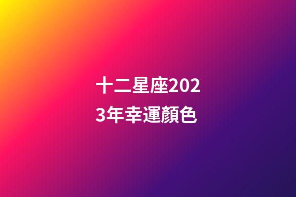 十二星座2023年幸運顏色-第1張-星座運勢-玄機派