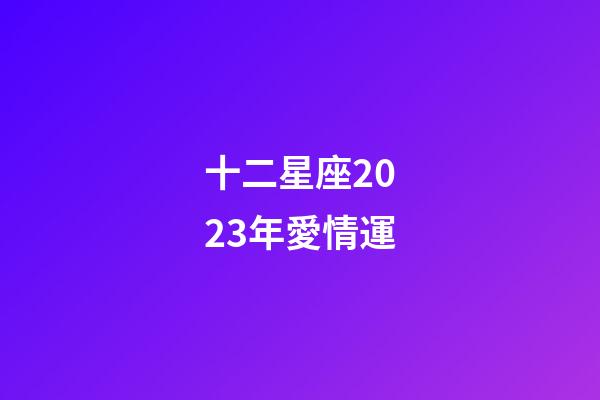 十二星座2023年愛情運-第1張-星座運勢-玄機派