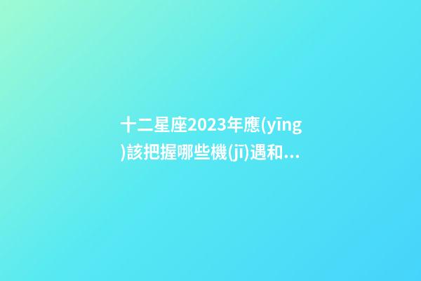 十二星座2023年應(yīng)該把握哪些機(jī)遇和挑戰(zhàn)-第1張-星座運(yùn)勢(shì)-玄機(jī)派