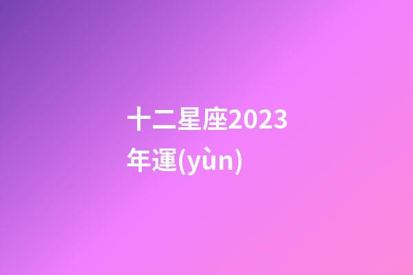 十二星座2023年運(yùn)-第1張-星座運(yùn)勢-玄機(jī)派