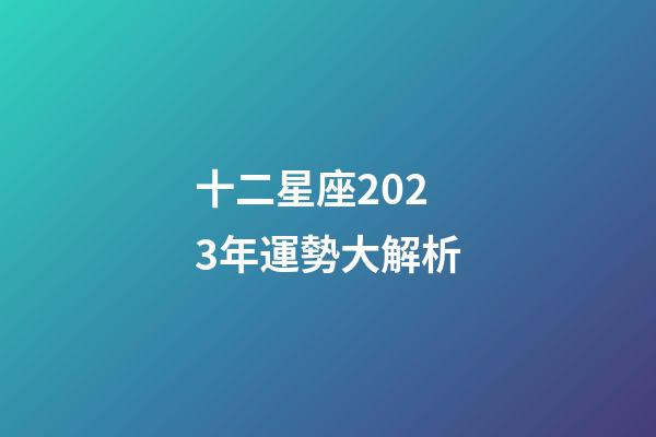 十二星座2023年運勢大解析-第1張-星座運勢-玄機(jī)派