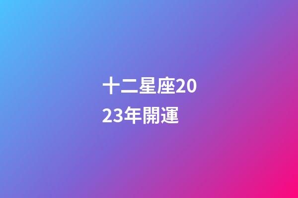 十二星座2023年開運-第1張-星座運勢-玄機派