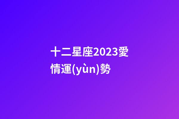 十二星座2023愛情運(yùn)勢-第1張-星座運(yùn)勢-玄機(jī)派