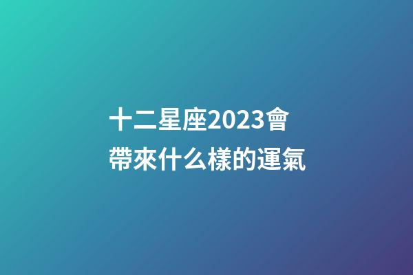 十二星座2023會帶來什么樣的運氣-第1張-星座運勢-玄機派