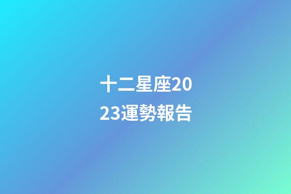 十二星座2023運勢報告-第1張-星座運勢-玄機派