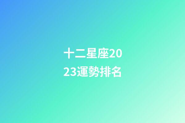十二星座2023運勢排名-第1張-星座運勢-玄機派