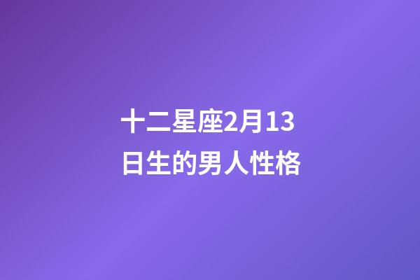 十二星座2月13日生的男人性格-第1張-星座運(yùn)勢-玄機(jī)派