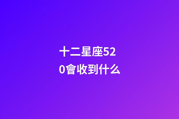 十二星座520會收到什么-第1張-星座運勢-玄機派