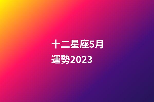 十二星座5月運勢2023-第1張-星座運勢-玄機派