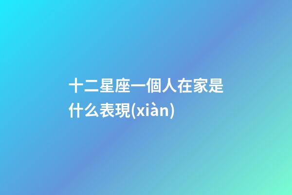 十二星座一個人在家是什么表現(xiàn)-第1張-星座運勢-玄機派