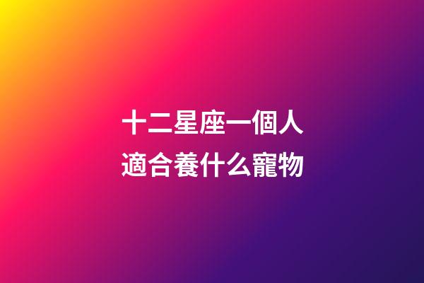 十二星座一個人適合養什么寵物-第1張-星座運勢-玄機派