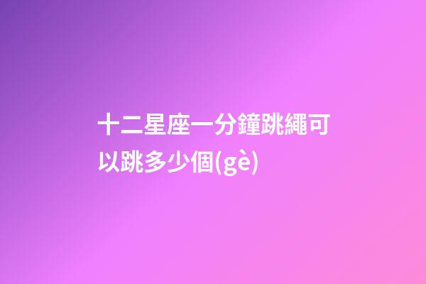十二星座一分鐘跳繩可以跳多少個(gè)-第1張-星座運(yùn)勢-玄機(jī)派