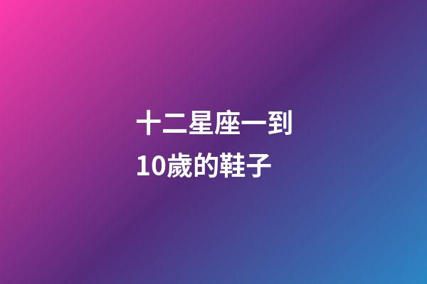 十二星座一到10歲的鞋子-第1張-星座運(yùn)勢-玄機(jī)派