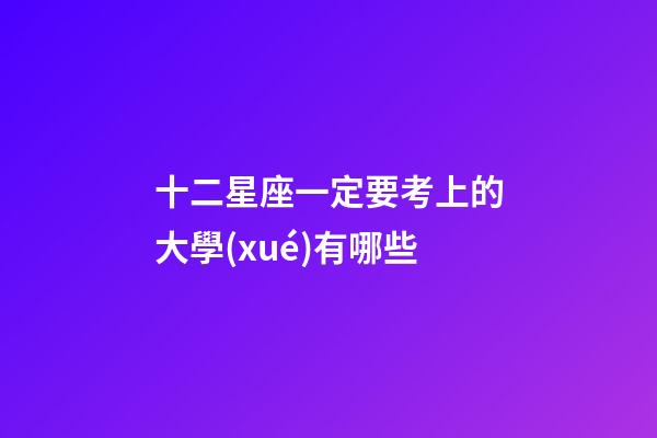 十二星座一定要考上的大學(xué)有哪些-第1張-星座運(yùn)勢-玄機(jī)派