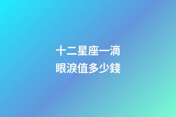 十二星座一滴眼淚值多少錢-第1張-星座運勢-玄機派