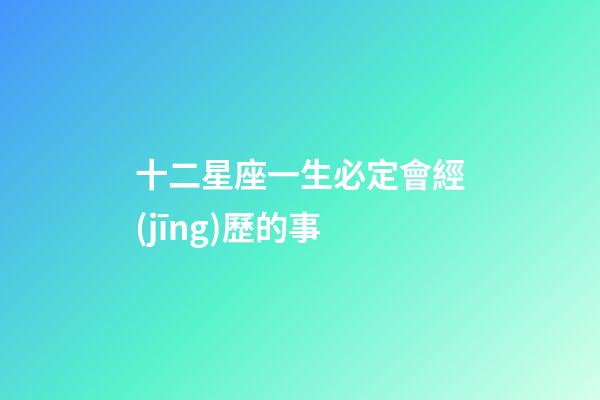 十二星座一生必定會經(jīng)歷的事-第1張-星座運(yùn)勢-玄機(jī)派