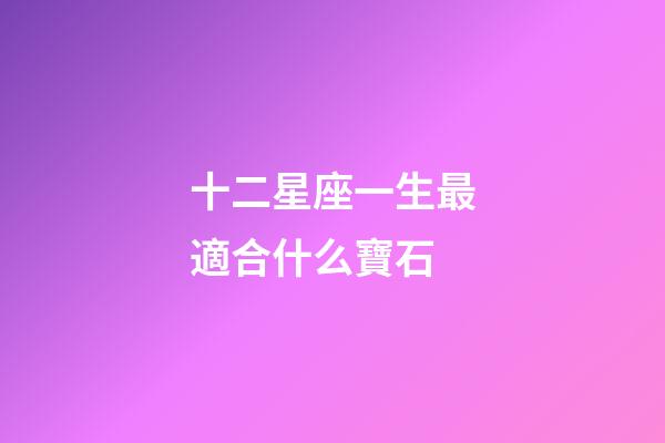 十二星座一生最適合什么寶石-第1張-星座運勢-玄機派