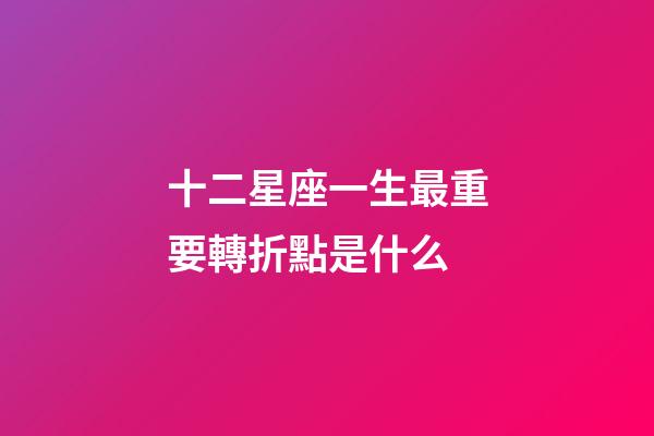 十二星座一生最重要轉折點是什么-第1張-星座運勢-玄機派
