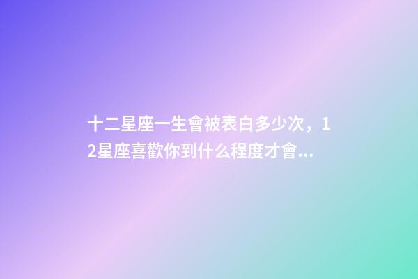 十二星座一生會被表白多少次，12星座喜歡你到什么程度才會去表白-第1張-觀點-玄機派