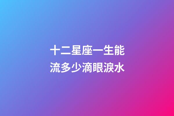 十二星座一生能流多少滴眼淚水-第1張-星座運勢-玄機派