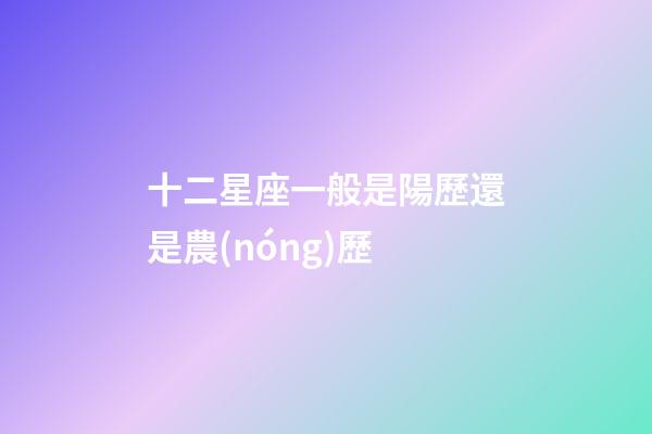 十二星座一般是陽歷還是農(nóng)歷-第1張-星座運(yùn)勢(shì)-玄機(jī)派