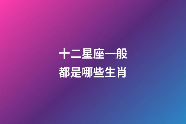 十二星座一般都是哪些生肖-第1張-星座運勢-玄機派