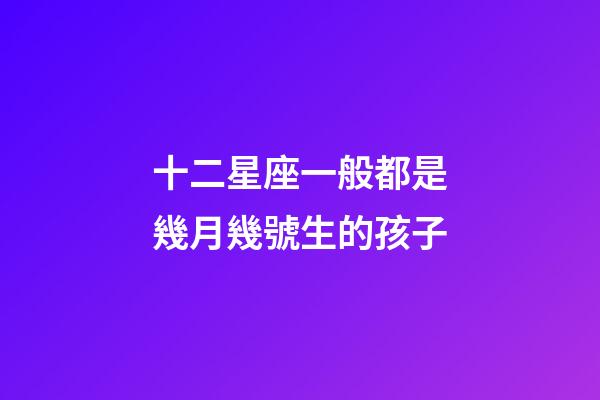 十二星座一般都是幾月幾號生的孩子-第1張-星座運勢-玄機(jī)派