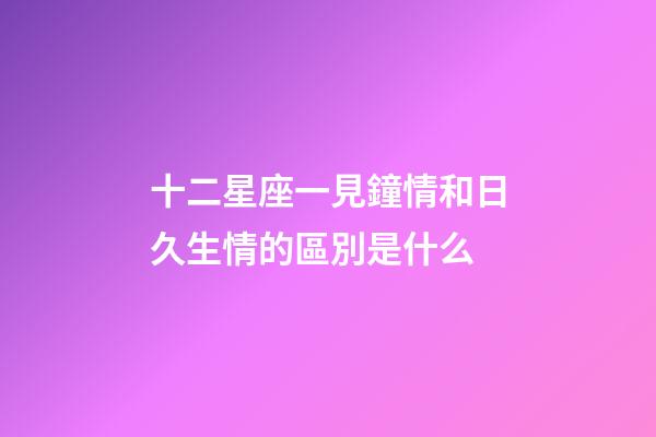 十二星座一見鐘情和日久生情的區別是什么-第1張-星座運勢-玄機派