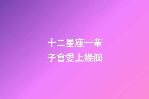 十二星座一輩子會愛上幾個-第1張-星座運勢-玄機派