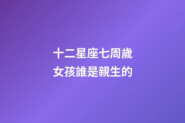 十二星座七周歲女孩誰是親生的-第1張-星座運勢-玄機派