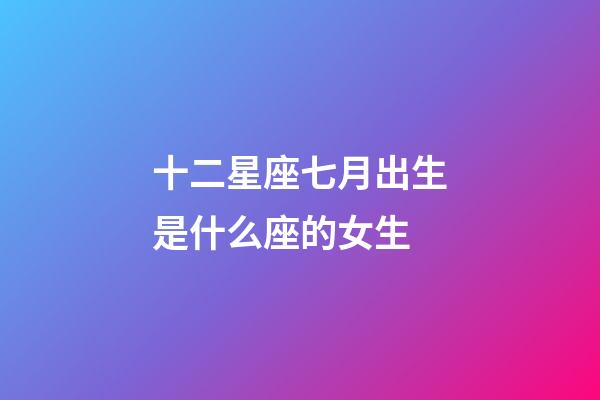 十二星座七月出生是什么座的女生-第1張-星座運勢-玄機派