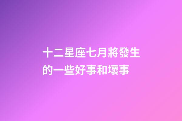十二星座七月將發生的一些好事和壞事-第1張-星座運勢-玄機派