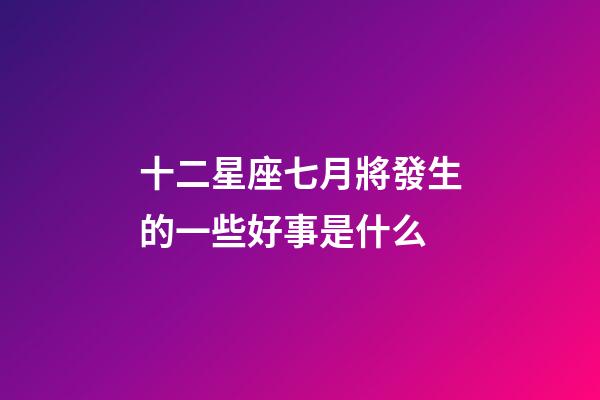 十二星座七月將發生的一些好事是什么-第1張-星座運勢-玄機派