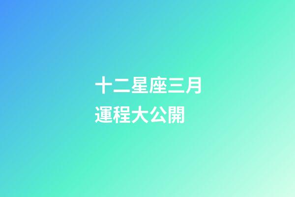 十二星座三月運程大公開-第1張-星座運勢-玄機派