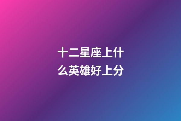 十二星座上什么英雄好上分-第1張-星座運(yùn)勢(shì)-玄機(jī)派