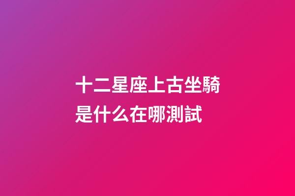 十二星座上古坐騎是什么在哪測試-第1張-星座運勢-玄機派